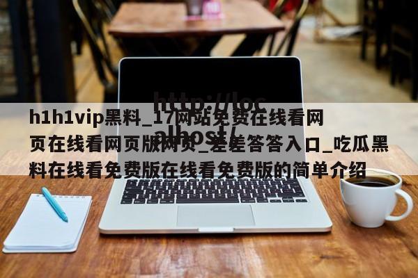 h1h1vip黑料_17网站免费在线看网页在线看网页版网页_差差答答入口_吃瓜黑料在线看免费版在线看免费版的简单介绍