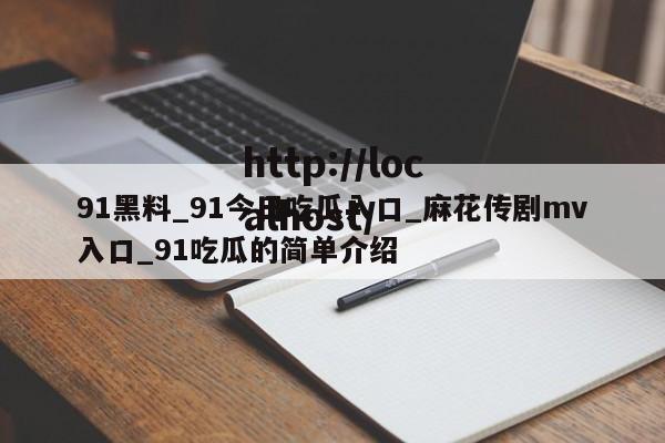 91黑料_91今日吃瓜入口_麻花传剧mv入口_91吃瓜的简单介绍