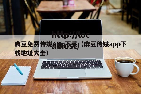 麻豆免费传媒App下载（麻豆传媒app下载地址大全）
