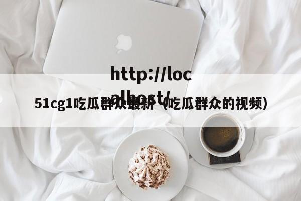 51cg1吃瓜群众最新（吃瓜群众的视频）
